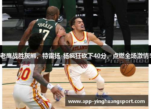 老鹰战胜灰熊，特雷扬-杨疯狂砍下40分，点燃全场激情！
