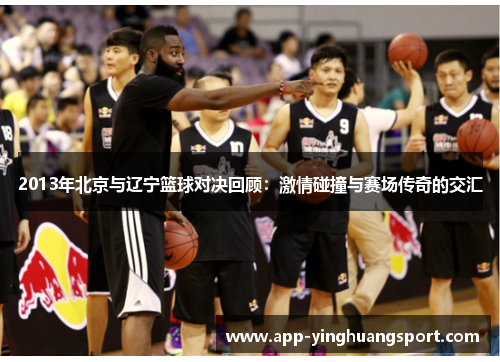 2013年北京与辽宁篮球对决回顾：激情碰撞与赛场传奇的交汇