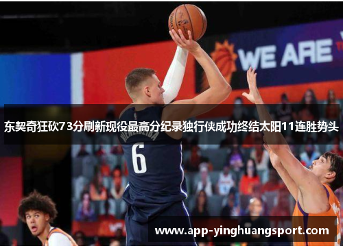 东契奇狂砍73分刷新现役最高分纪录独行侠成功终结太阳11连胜势头